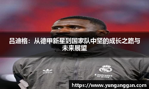 吕迪格：从德甲新星到国家队中坚的成长之路与未来展望