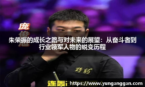 朱荣振的成长之路与对未来的展望：从奋斗者到行业领军人物的蜕变历程