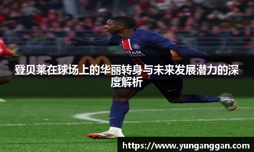 登贝莱在球场上的华丽转身与未来发展潜力的深度解析