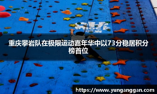 重庆攀岩队在极限运动嘉年华中以73分稳居积分榜首位