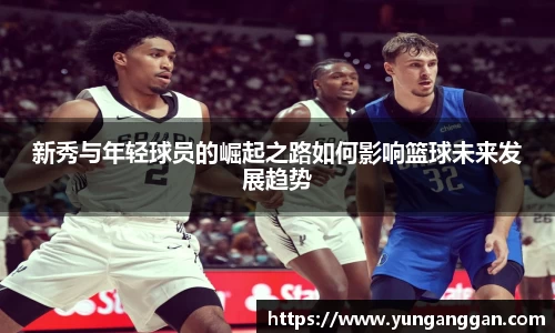 新秀与年轻球员的崛起之路如何影响篮球未来发展趋势