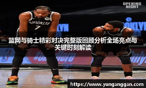 篮网与骑士精彩对决完整版回顾分析全场亮点与关键时刻解读