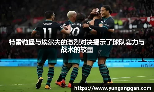 特雷勒堡与埃尔夫的激烈对决揭示了球队实力与战术的较量