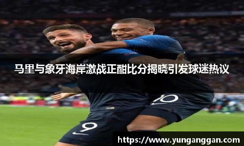 马里与象牙海岸激战正酣比分揭晓引发球迷热议