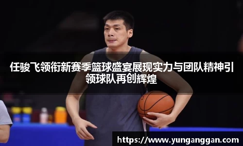 任骏飞领衔新赛季篮球盛宴展现实力与团队精神引领球队再创辉煌